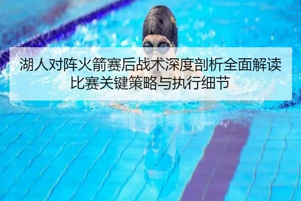 湖人对阵火箭赛后战术深度剖析全面解读比赛关键策略与执行细节（iyx）